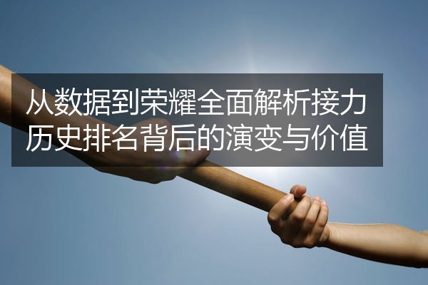从数据到荣耀全面解析接力历史排名背后的演变与价值